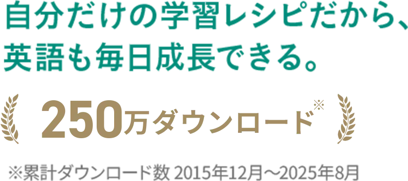 自分だけの学習レシピだから、英語も毎日成長できる。250万ダウンロード ※累計ダウンロード数2015年12月から2025年8月